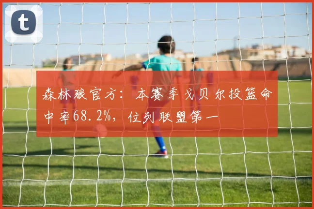 森林狼官方：本赛季戈贝尔投篮命中率68.2%，位列联盟第一