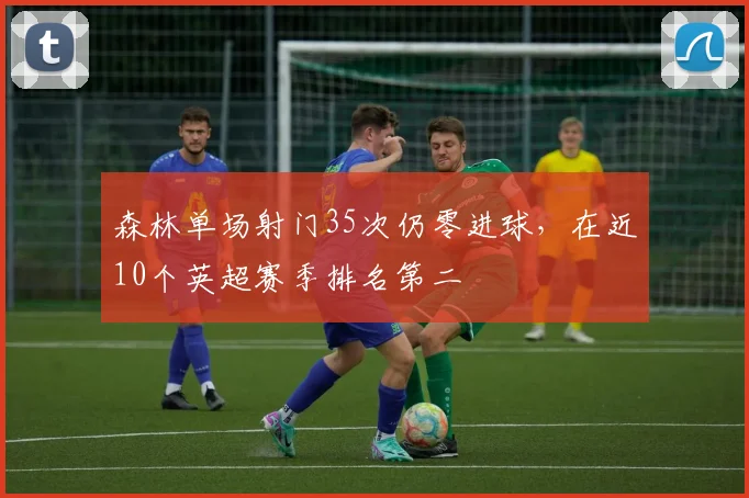 森林单场射门35次仍零进球，在近10个英超赛季排名第二