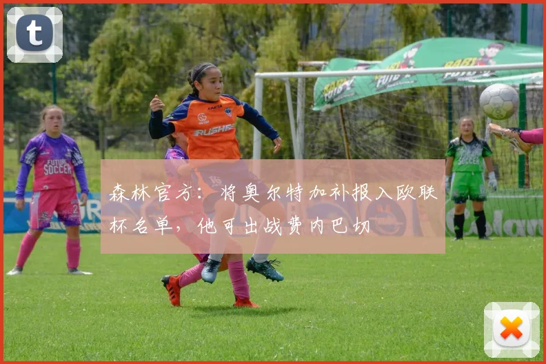森林官方：将奥尔特加补报入欧联杯名单，他可出战费内巴切